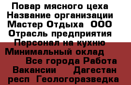 Повар мясного цеха › Название организации ­ Мастер Отдыха, ООО › Отрасль предприятия ­ Персонал на кухню › Минимальный оклад ­ 35 000 - Все города Работа » Вакансии   . Дагестан респ.,Геологоразведка п.